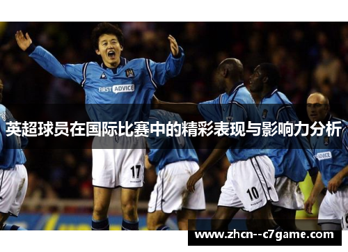 英超球员在国际比赛中的精彩表现与影响力分析
