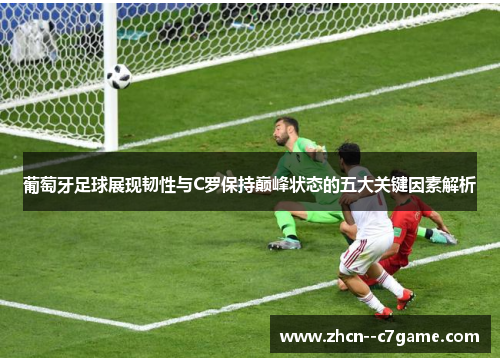 葡萄牙足球展现韧性与C罗保持巅峰状态的五大关键因素解析