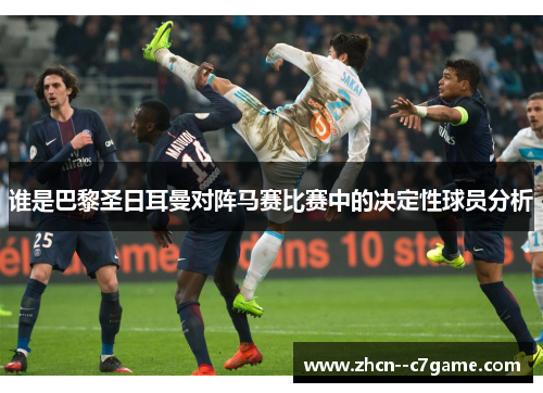 谁是巴黎圣日耳曼对阵马赛比赛中的决定性球员分析 谁是巴黎圣日耳曼对阵马赛比赛中的决定性球员分析