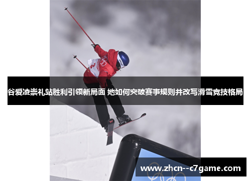 谷爱凌崇礼站胜利引领新局面 她如何突破赛事规则并改写滑雪竞技格局 谷爱凌崇礼站胜利引领新局面 她如何突破赛事规则并改写滑雪竞技格局