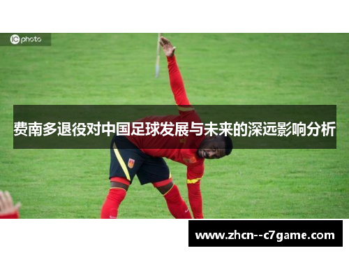 费南多退役对中国足球发展与未来的深远影响分析 费南多退役对中国足球发展与未来的深远影响分析