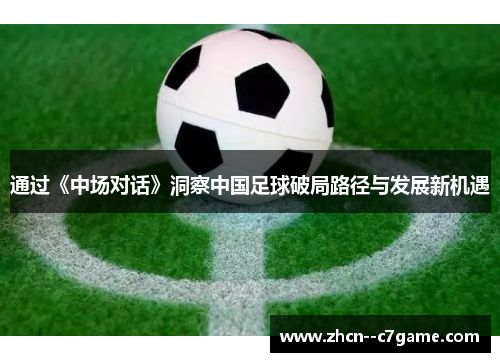通过《中场对话》洞察中国足球破局路径与发展新机遇 通过《中场对话》洞察中国足球破局路径与发展新机遇