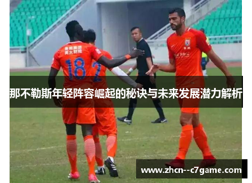 那不勒斯年轻阵容崛起的秘诀与未来发展潜力解析 那不勒斯年轻阵容崛起的秘诀与未来发展潜力解析