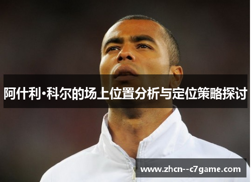 阿什利·科尔的场上位置分析与定位策略探讨 阿什利·科尔的场上位置分析与定位策略探讨