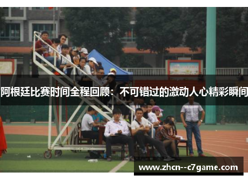 阿根廷比赛时间全程回顾：不可错过的激动人心精彩瞬间