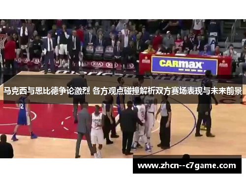 马克西与恩比德争论激烈 各方观点碰撞解析双方赛场表现与未来前景 马克西与恩比德争论激烈 各方观点碰撞解析双方赛场表现与未来前景